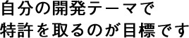 自分の開発テーマで特許を取るのが目標です